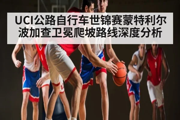 UCI公路自行车世锦赛蒙特利尔 波加查卫冕爬坡路线深度分析