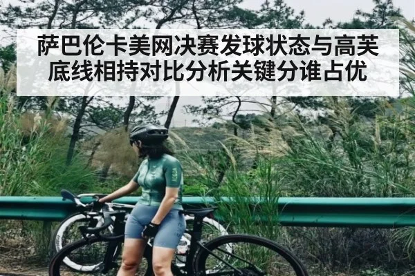 萨巴伦卡美网决赛发球状态与高芙底线相持对比分析关键分谁占优