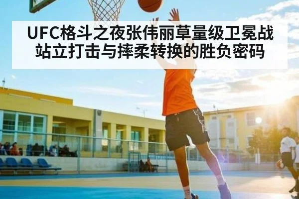 UFC格斗之夜张伟丽草量级卫冕战 站立打击与摔柔转换的胜负密码