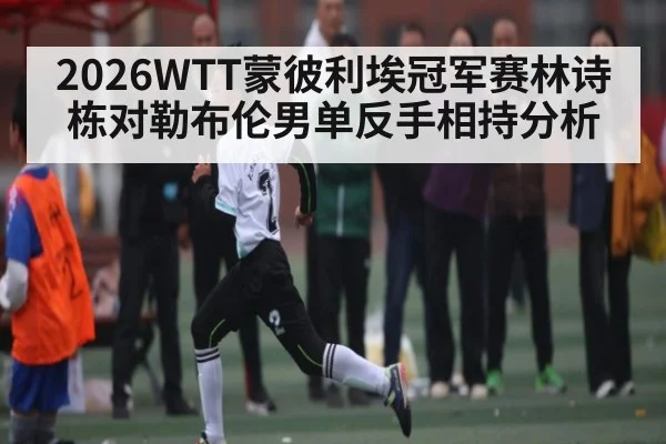 2026WTT蒙彼利埃冠军赛林诗栋对勒布伦男单反手相持分析