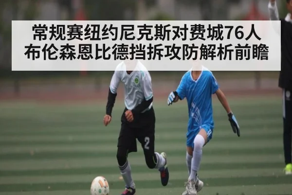 常规赛纽约尼克斯对费城76人 布伦森恩比德挡拆攻防解析前瞻