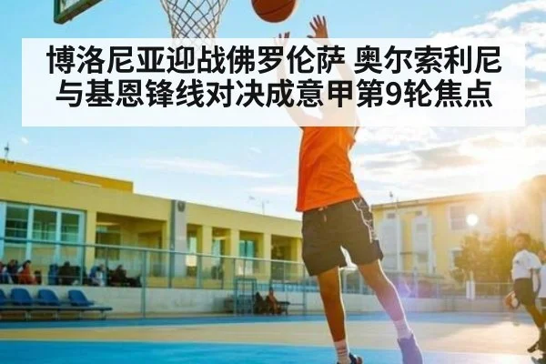 博洛尼亚迎战佛罗伦萨 奥尔索利尼与基恩锋线对决成意甲第9轮焦点