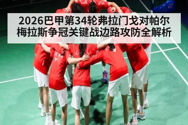 2026巴甲第34轮弗拉门戈对帕尔梅拉斯争冠关键战边路攻防全解析